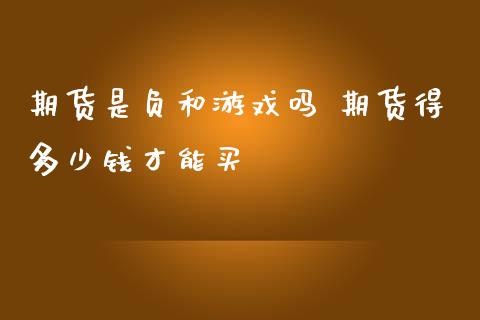 期货是负和游戏吗 期货得多少钱才能买_https://www.iteshow.com_期货品种_第2张