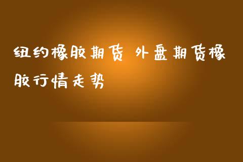 纽约橡胶期货 外盘期货橡胶行情走势_https://www.iteshow.com_期货手续费_第2张