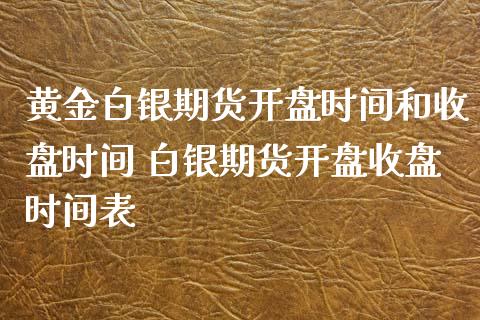 黄金白银期货开盘时间和收盘时间 白银期货开盘收盘时间表_https://www.iteshow.com_期货开户_第2张