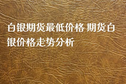 白银期货最低价格 期货白银价格走势分析_https://www.iteshow.com_期货手续费_第2张