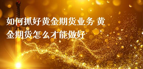 如何抓好黄金期货业务 黄金期货怎么才能做好_https://www.iteshow.com_商品期货_第2张