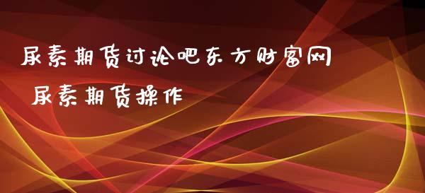 尿素期货讨论吧东方财富网 尿素期货操作_https://www.iteshow.com_期货品种_第2张