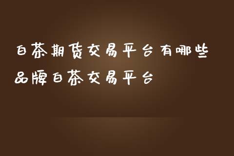 白茶期货交易平台有哪些 品牌白茶交易平台_https://www.iteshow.com_期货百科_第2张