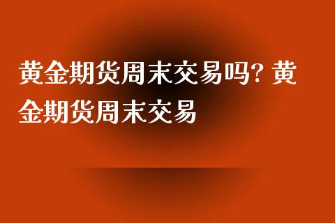 黄金期货周末交易吗? 黄金期货周末交易_https://www.iteshow.com_商品期货_第2张