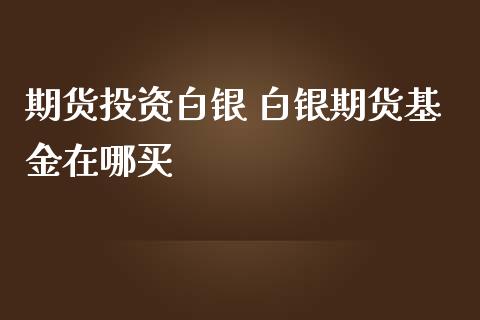 期货投资白银 白银期货基金在哪买_https://www.iteshow.com_原油期货_第2张