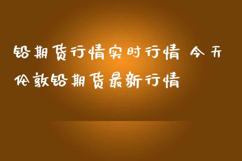 铅期货行情实时行情 今天伦敦铅期货最新行情_https://www.iteshow.com_商品期权_第2张