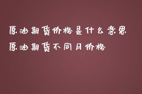 原油期货价格是什么意思 原油期货不同月价格_https://www.iteshow.com_期货百科_第2张