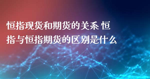 恒指现货和期货的关系 恒指与恒指期货的区别是什么_https://www.iteshow.com_期货品种_第2张