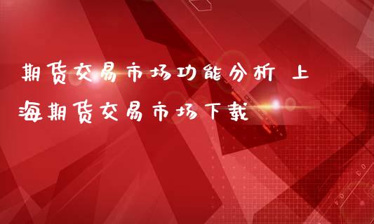 期货交易市场功能分析 上海期货交易市场下载_https://www.iteshow.com_期货交易_第2张