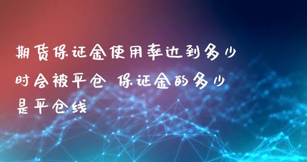 期货保证金使用率达到多少时会被平仓 保证金的多少是平仓线_https://www.iteshow.com_原油期货_第2张