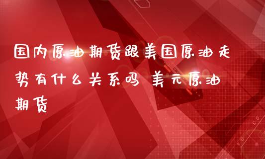 国内原油期货跟美国原油走势有什么关系吗 美元原油期货_https://www.iteshow.com_商品期权_第2张