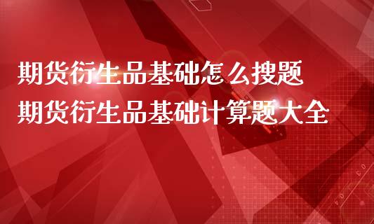 期货衍生品基础怎么搜题 期货衍生品基础计算题大全_https://www.iteshow.com_期货百科_第2张