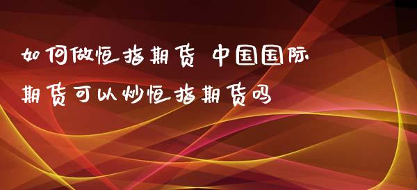 如何做恒指期货 中国国际期货可以炒恒指期货吗_https://www.iteshow.com_原油期货_第2张