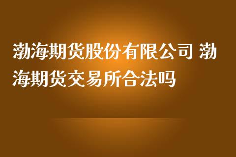 渤海期货股份有限公司 渤海期货交易所合法吗_https://www.iteshow.com_股指期权_第2张