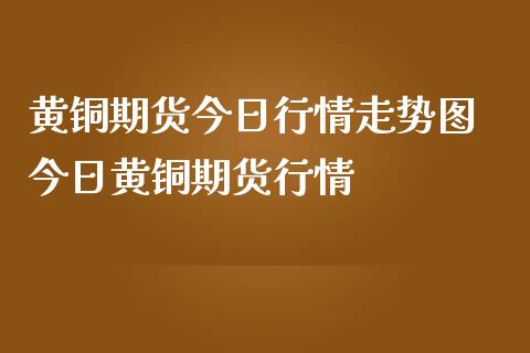 黄铜期货今日行情走势图 今日黄铜期货行情_https://www.iteshow.com_商品期权_第2张