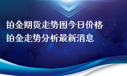 铂金期货走势图今日价格 铂金走势分析最新消息_https://www.iteshow.com_期货品种_第2张