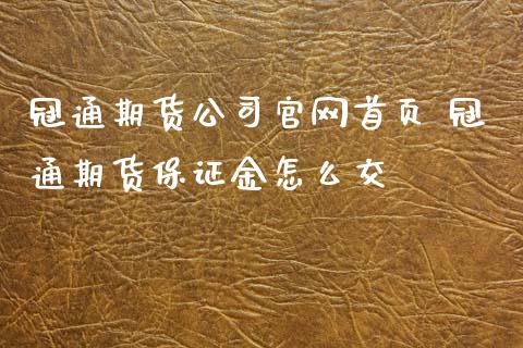 冠通期货公司官网首页 冠通期货保证金怎么交_https://www.iteshow.com_商品期货_第2张