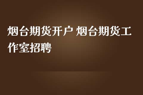 烟台期货开户 烟台期货工作室招聘_https://www.iteshow.com_原油期货_第2张