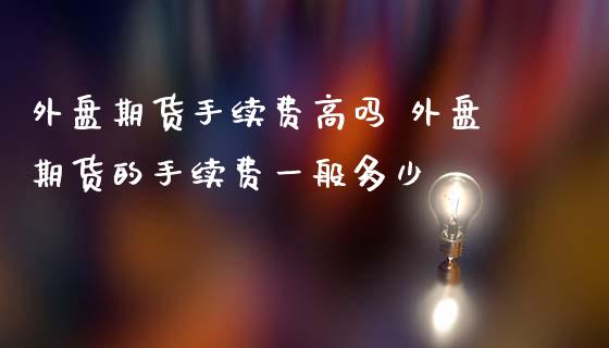 外盘期货手续费高吗 外盘期货的手续费一般多少_https://www.iteshow.com_商品期权_第2张