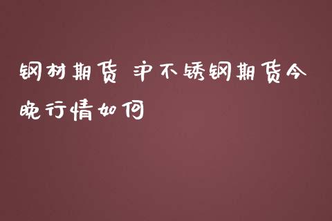 钢材期货 沪不锈钢期货今晚行情如何_https://www.iteshow.com_期货开户_第2张