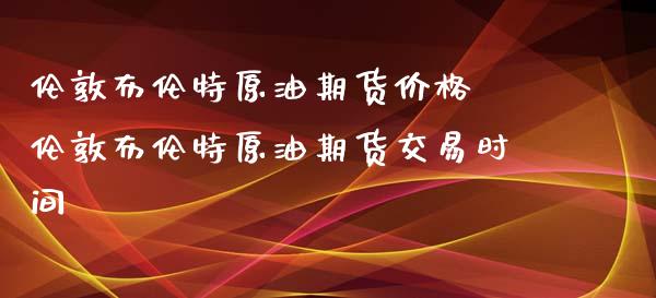 伦敦布伦特原油期货价格 伦敦布伦特原油期货交易时间_https://www.iteshow.com_期货品种_第2张