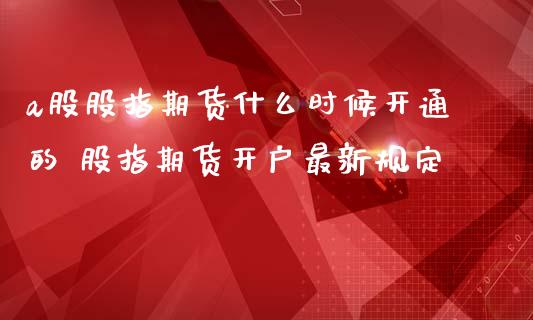 a股股指期货什么时候开通的 股指期货开户最新规定_https://www.iteshow.com_期货知识_第2张