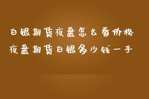 白银期货夜盘怎么看价格 夜盘期货白银多少钱一手_https://www.iteshow.com_期货品种_第2张