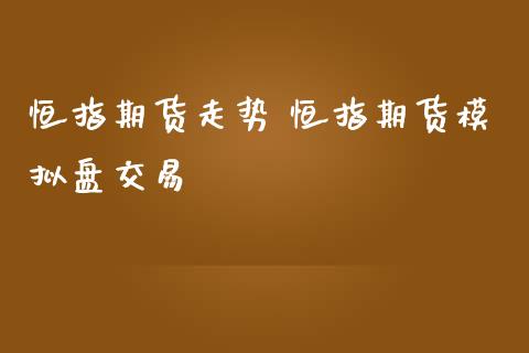 恒指期货走势 恒指期货模拟盘交易_https://www.iteshow.com_原油期货_第2张