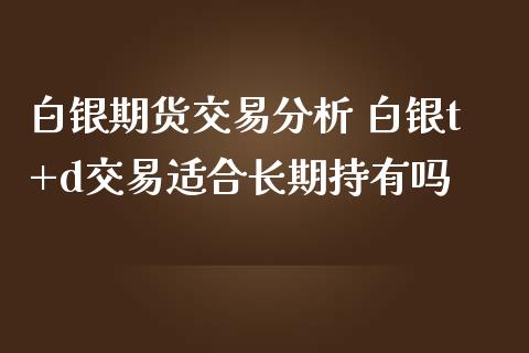 白银期货交易分析 白银t+d交易适合长期持有吗_https://www.iteshow.com_期货交易_第2张