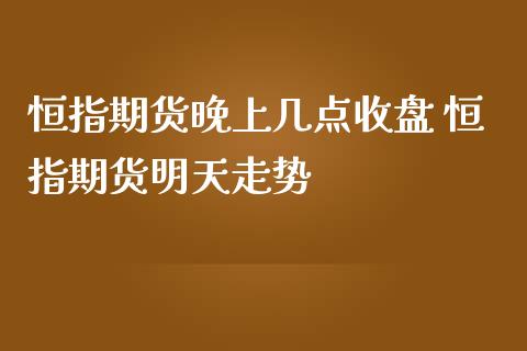 恒指期货晚上几点收盘 恒指期货明天走势_https://www.iteshow.com_期货品种_第2张