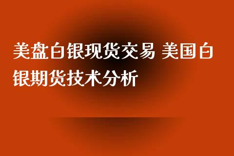 美盘白银现货交易 美国白银期货技术分析_https://www.iteshow.com_股指期权_第2张