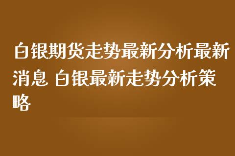 白银期货走势最新分析最新消息 白银最新走势分析策略_https://www.iteshow.com_期货开户_第2张