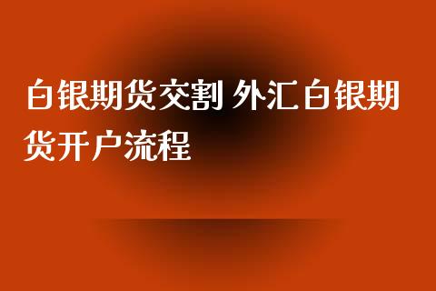 白银期货交割 外汇白银期货开户流程_https://www.iteshow.com_期货知识_第2张