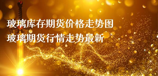 玻璃库存期货价格走势图 玻璃期货行情走势最新_https://www.iteshow.com_商品期权_第2张