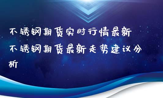 不锈钢期货实时行情最新 不锈钢期货最新走势建议分析_https://www.iteshow.com_商品期货_第2张