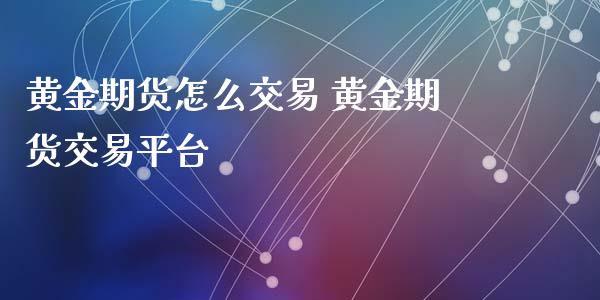 黄金期货怎么交易 黄金期货交易平台_https://www.iteshow.com_期货开户_第2张