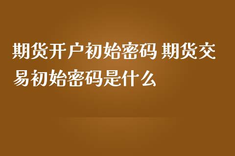 期货开户初始密码 期货交易初始密码是什么_https://www.iteshow.com_股指期货_第2张