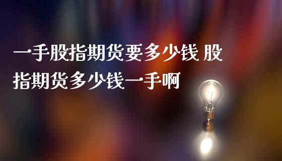 一手股指期货要多少钱 股指期货多少钱一手啊_https://www.iteshow.com_期货手续费_第2张