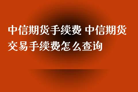 中信期货手续费 中信期货交易手续费怎么查询_https://www.iteshow.com_商品期权_第2张