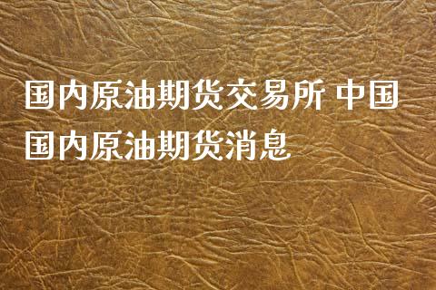 国内原油期货交易所 中国国内原油期货消息_https://www.iteshow.com_股指期货_第2张