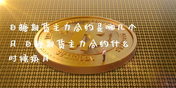 白糖期货主力合约是哪几个月 白糖期货主力合约什么时候换月_https://www.iteshow.com_期货公司_第2张