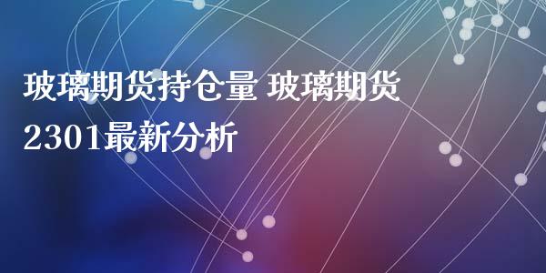 玻璃期货持仓量 玻璃期货2301最新分析_https://www.iteshow.com_期货交易_第2张