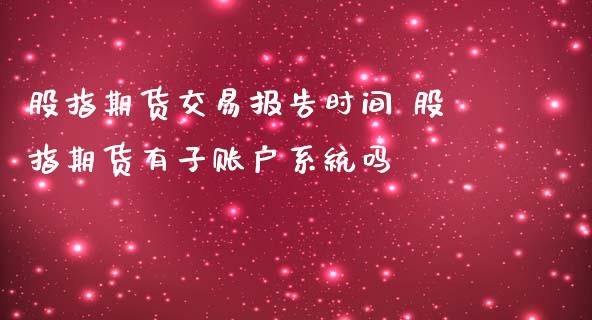 股指期货交易报告时间 股指期货有子账户系统吗_https://www.iteshow.com_期货百科_第2张