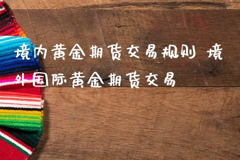 境内黄金期货交易规则 境外国际黄金期货交易_https://www.iteshow.com_股指期权_第2张