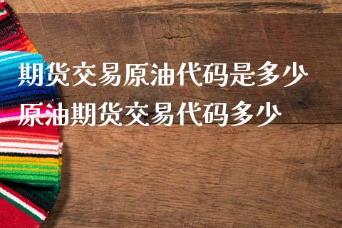 期货交易原油代码是多少 原油期货交易代码多少_https://www.iteshow.com_期货知识_第2张