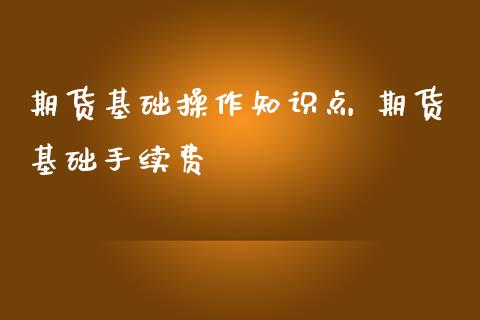 期货基础操作知识点 期货基础手续费_https://www.iteshow.com_商品期货_第2张