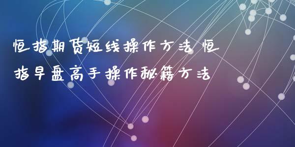 恒指期货短线操作方法 恒指早盘高手操作秘籍方法_https://www.iteshow.com_期货百科_第2张