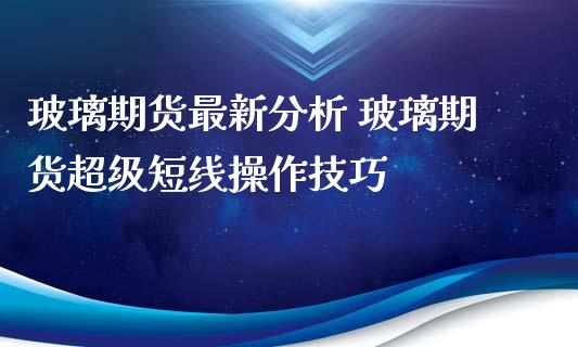 玻璃期货最新分析 玻璃期货超级短线操作技巧_https://www.iteshow.com_期货交易_第2张