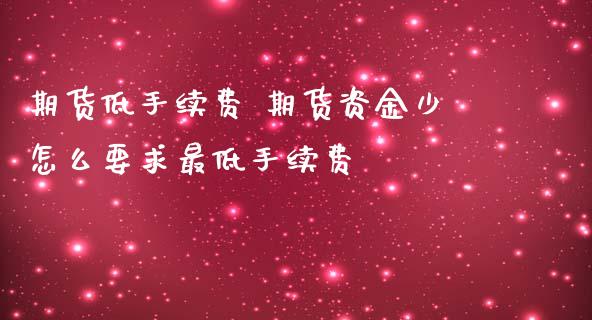 期货低手续费 期货资金少怎么要求最低手续费_https://www.iteshow.com_期货百科_第2张