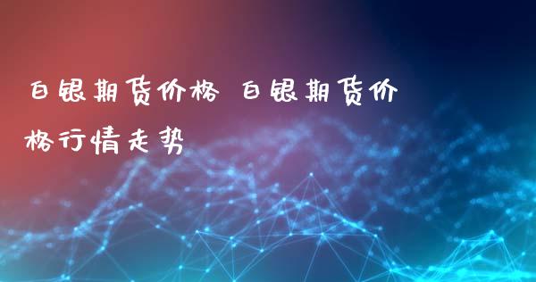 白银期货价格 白银期货价格行情走势_https://www.iteshow.com_商品期货_第2张